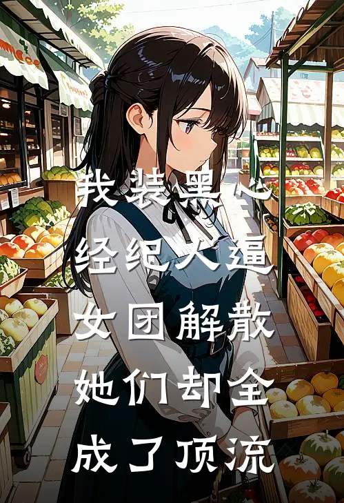 我装黑心经纪人逼女团解散，她们却全成了顶流