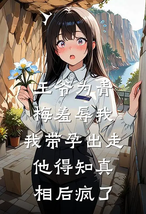 王爷为青梅羞辱我，我带孕出走，他得知真相后疯了