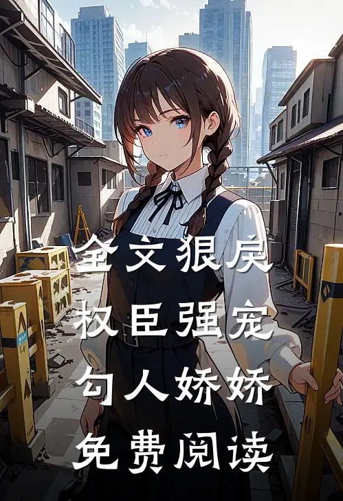 全文狠戾权臣强宠勾人娇娇免费阅读