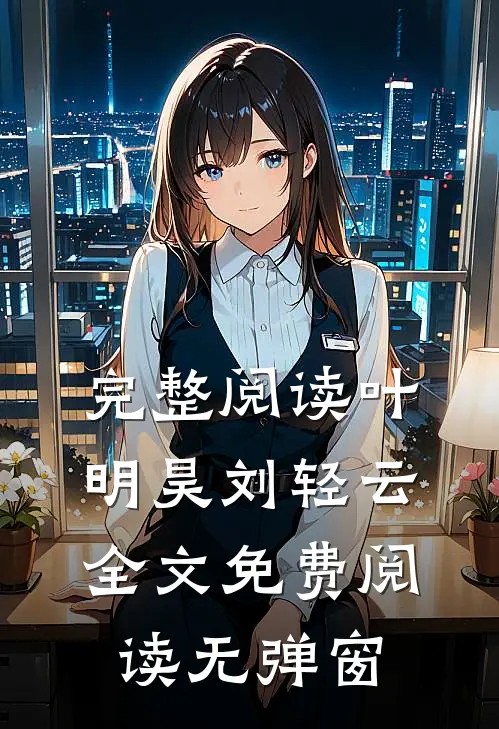 完整阅读叶明昊刘轻云全文免费阅读无弹窗