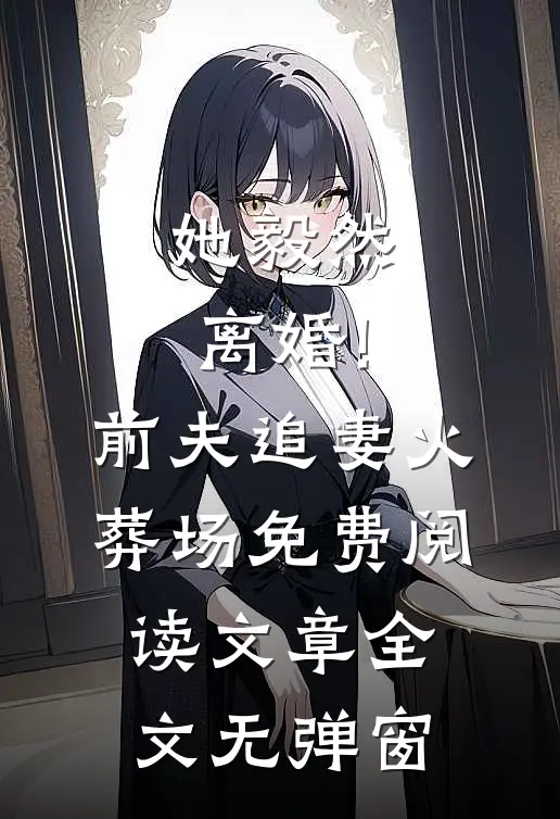 她毅然离婚!前夫追妻火葬场免费阅读文章全文无弹窗