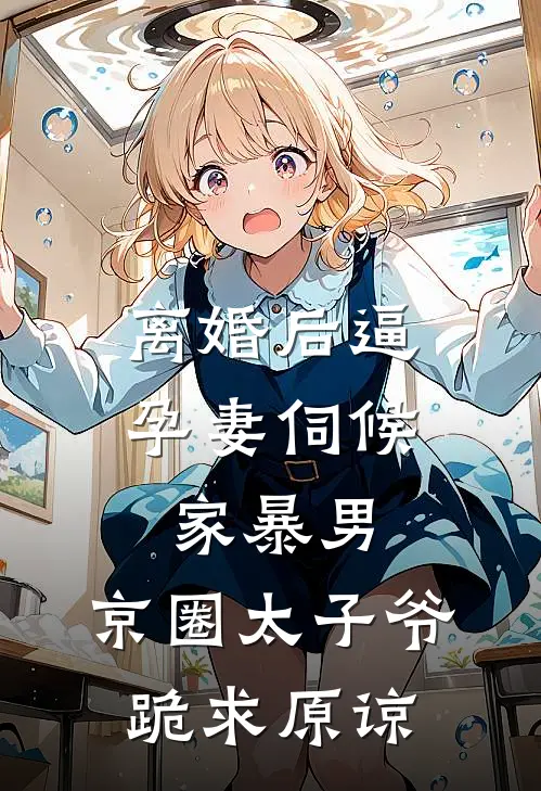离婚后逼孕妻伺候家暴男，京圈太子爷跪求原谅