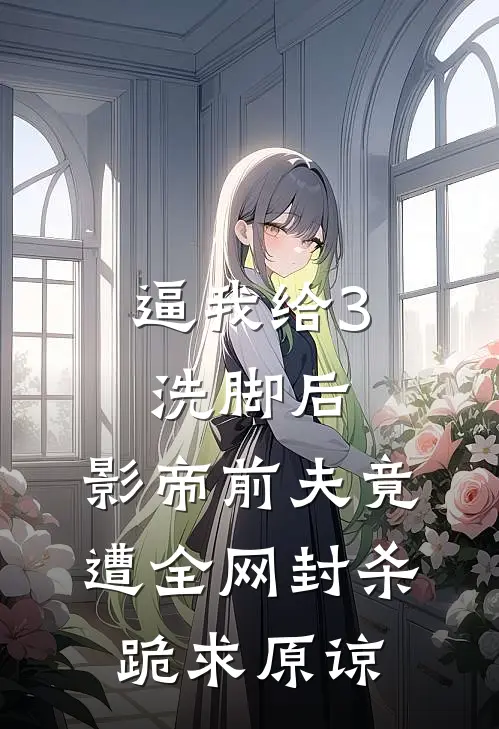 逼我给3洗脚后，影帝前夫竟遭全网封杀跪求原谅