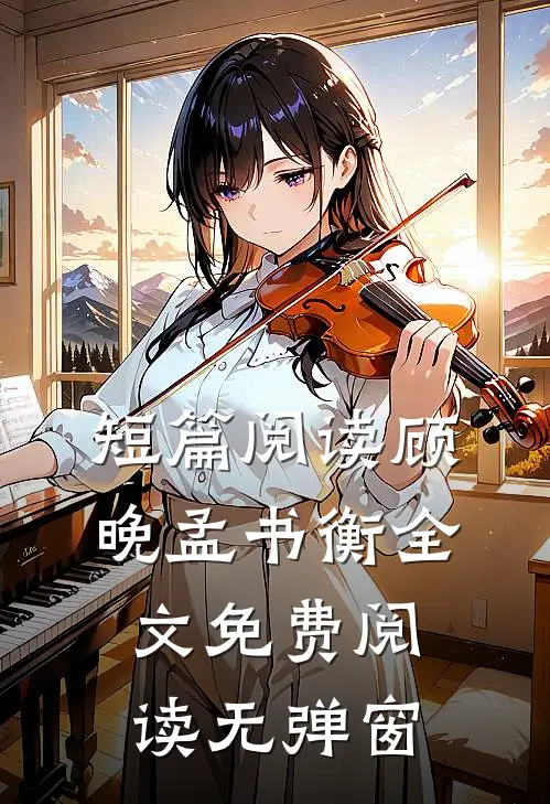 短篇阅读顾晚孟书衡全文免费阅读无弹窗