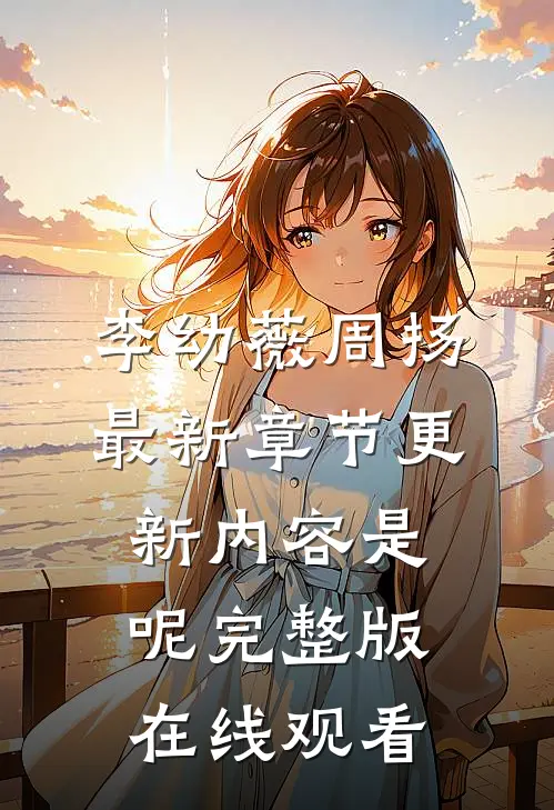 李幼薇周扬最新章节更新内容是呢完整版在线观看