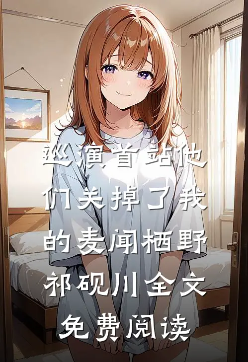 巡演首站他们关掉了我的麦闻栖野祁砚川全文免费阅读