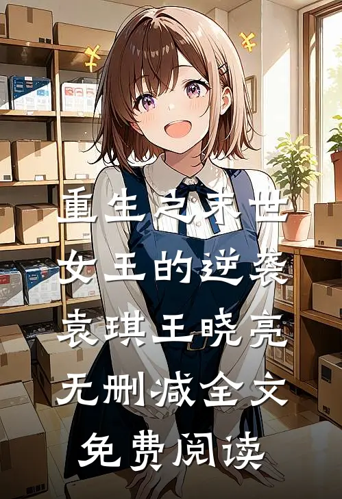 重生之末世女王的逆袭袁琪王晓亮无删减全文免费阅读