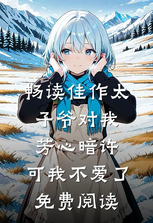 畅读佳作太子爷对我芳心暗许,可我不爱了免费阅读