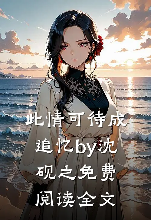 此情可待成追忆by沈砚之免费阅读全文