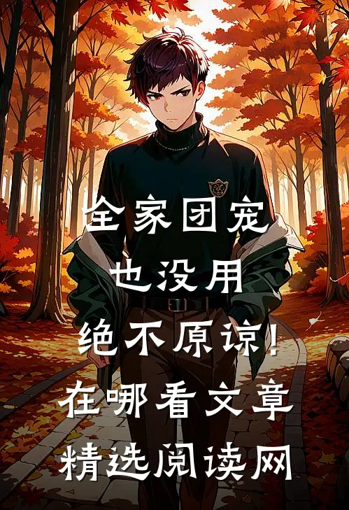 全家团宠也没用,绝不原谅!在哪看文章精选阅读网