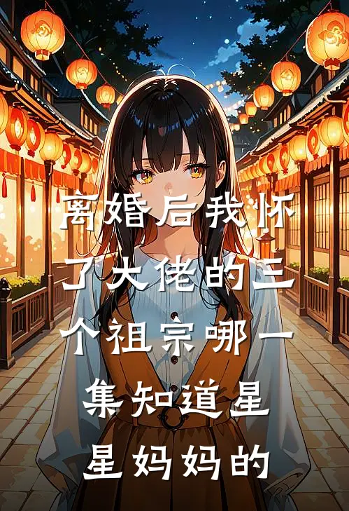 离婚后我怀了大佬的三个祖宗哪一集知道星星妈妈的
