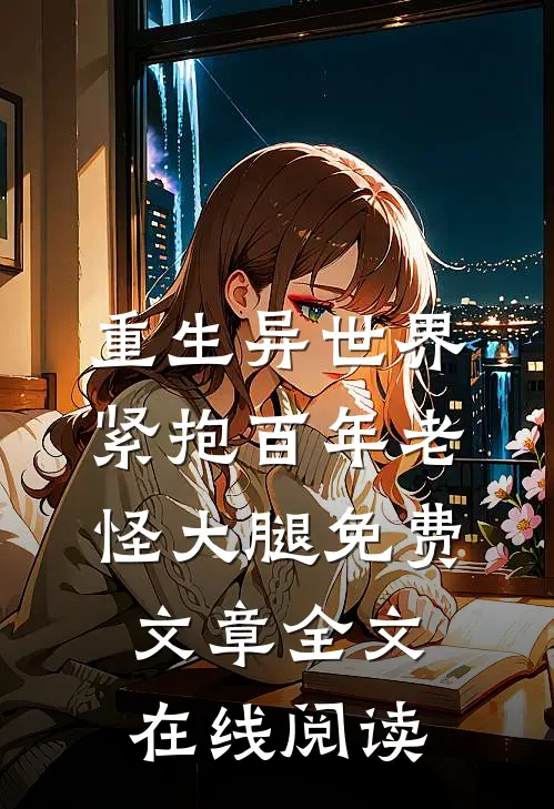 重生异世界紧抱百年老怪大腿免费文章全文在线阅读