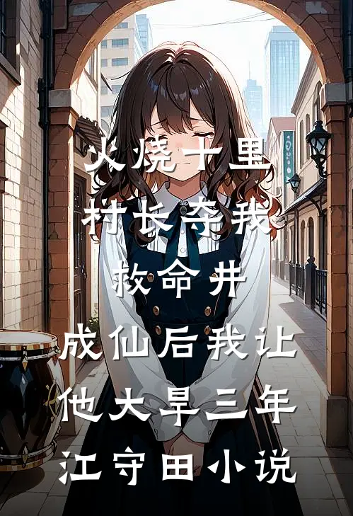 火烧十里村长夺我救命井，成仙后我让他大旱三年江守田小说