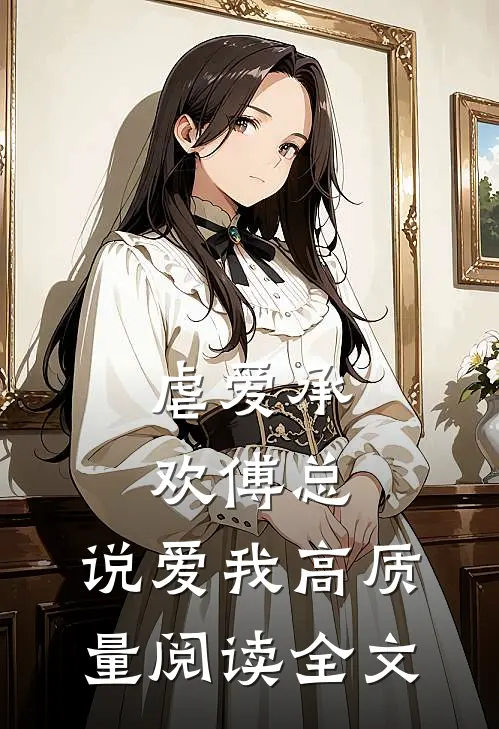 虐爱承欢傅总,说爱我高质量阅读全文