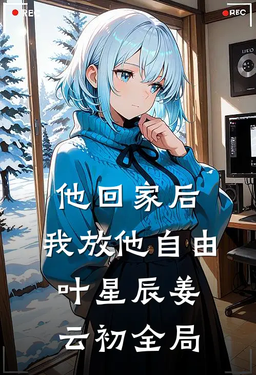 他回家后，我放他自由叶星辰姜云初全局