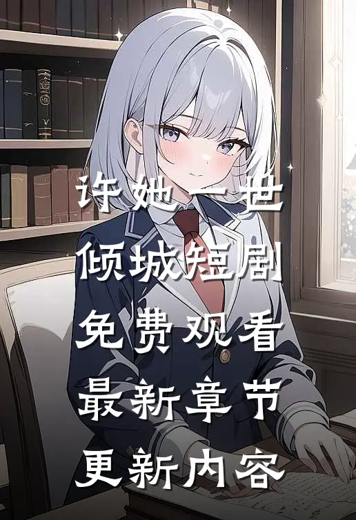 许她一世倾城短剧免费观看最新章节更新内容