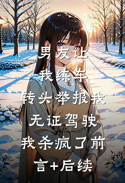 男友让我练车，转头举报我无证驾驶，我杀疯了前言+后续