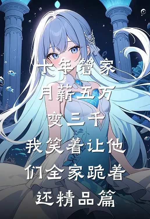 十年管家月薪五万变三千，我笑着让他们全家跪着还精品篇