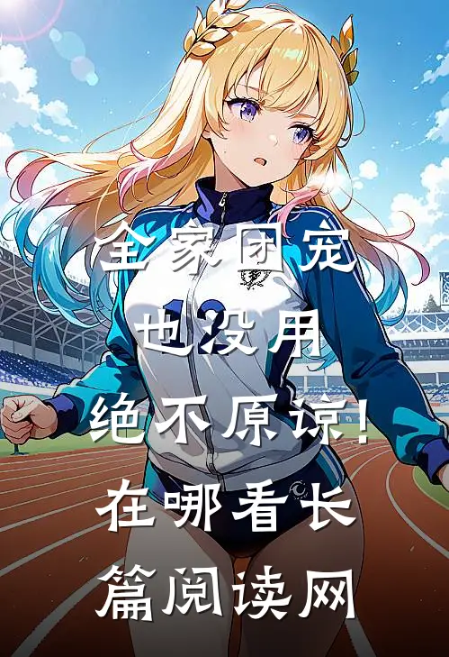 全家团宠也没用,绝不原谅!在哪看长篇阅读网