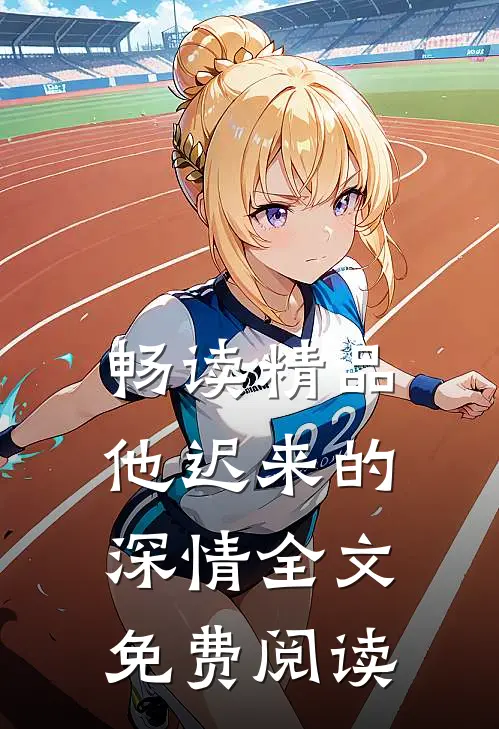 畅读精品他迟来的深情全文免费阅读