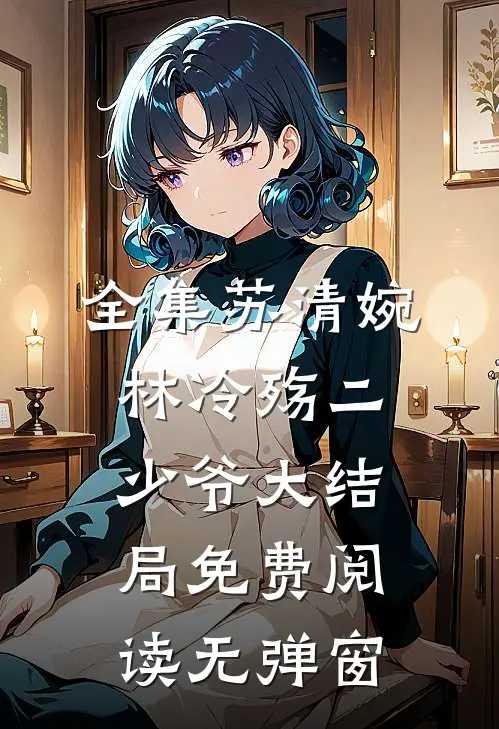 全集苏清婉林冷殇二少爷大结局免费阅读无弹窗