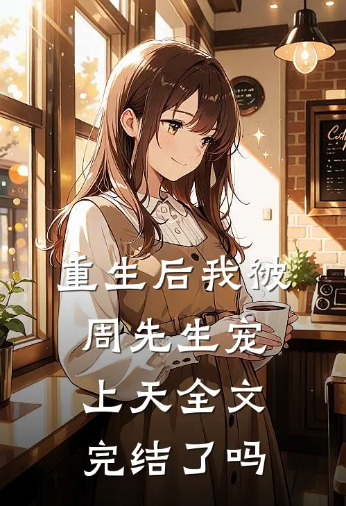 重生后我被周先生宠上天全文完结了吗