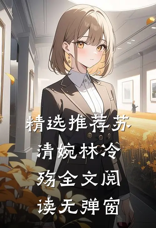 精选推荐苏清婉林冷殇全文阅读无弹窗