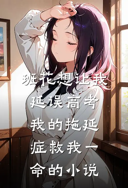 班花想让我延误高考，我的拖延症救我一命的小说