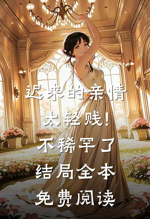 迟来的亲情太轻贱!不稀罕了结局全本免费阅读