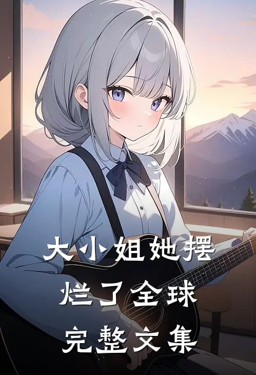 大小姐她摆烂了全球完整文集