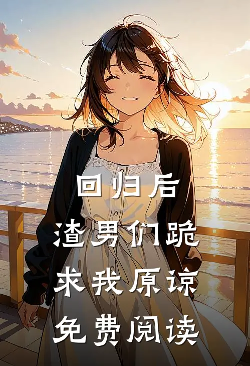 回归后,渣男们跪求我原谅免费阅读