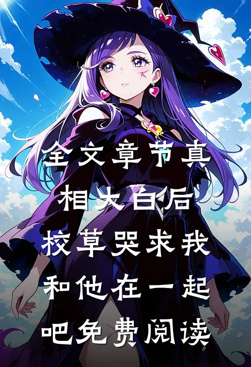 全文章节真相大白后,校草哭求我和他在一起吧免费阅读