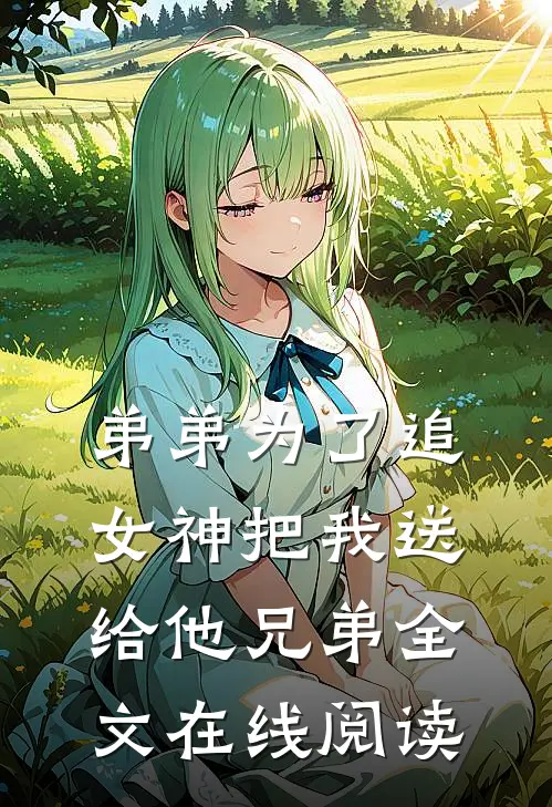 弟弟为了追女神把我送给他兄弟全文在线阅读