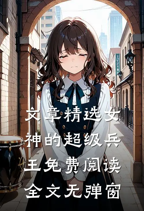 文章精选女神的超级兵王免费阅读全文无弹窗