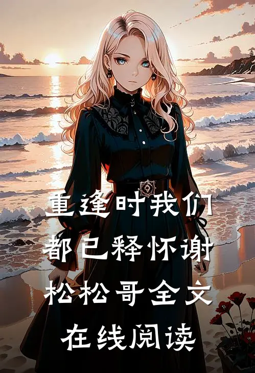 重逢时我们都已释怀谢松松哥全文在线阅读