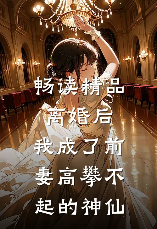畅读精品离婚后,我成了前妻高攀不起的神仙