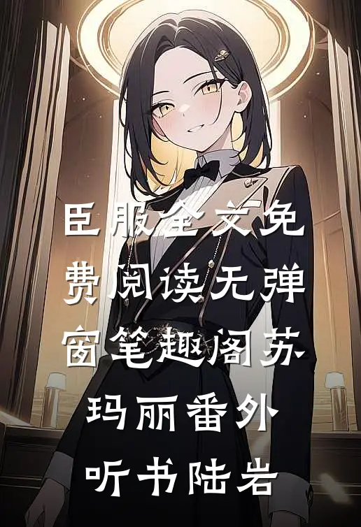 臣服全文免费阅读无弹窗笔趣阁苏玛丽番外听书陆岩
