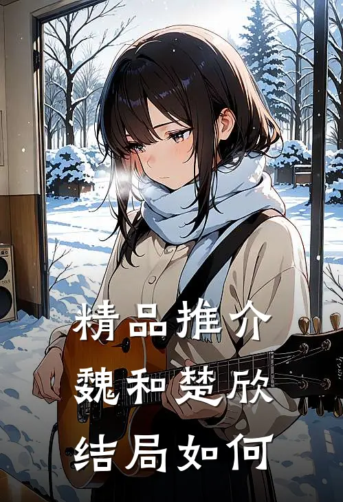 精品推介魏和楚欣结局如何