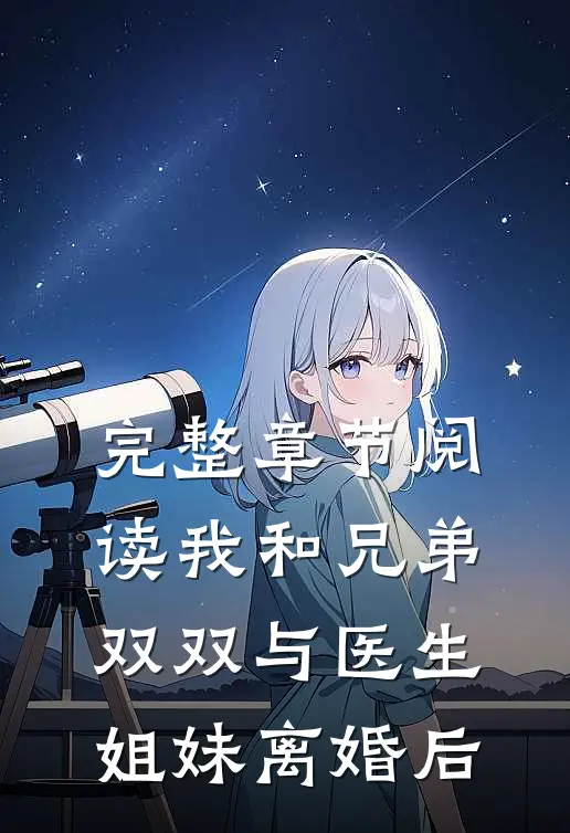 完整章节阅读我和兄弟双双与医生姐妹离婚后