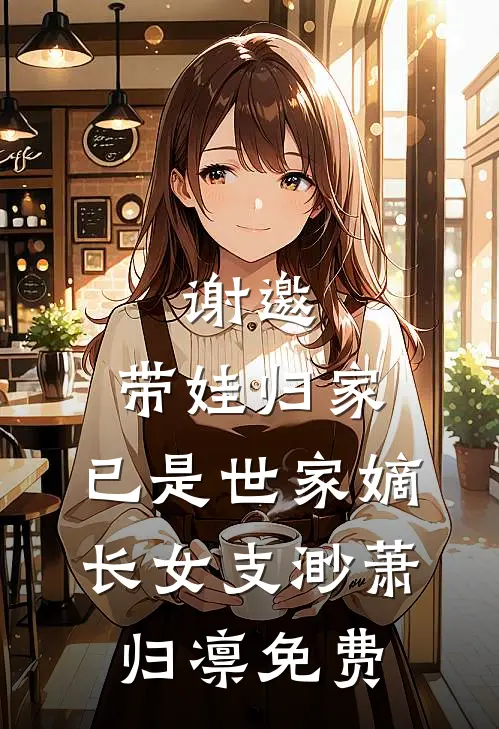 谢邀，带娃归家，已是世家嫡长女支渺萧归凛免费