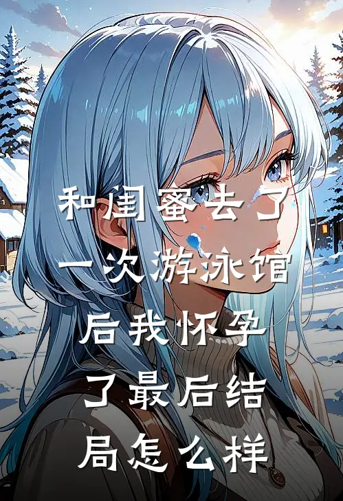 和闺蜜去了一次游泳馆后我怀孕了最后结局怎么样