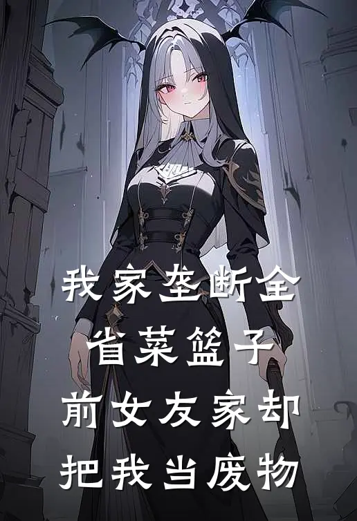 我家垄断全省菜篮子，前女友家却把我当废物