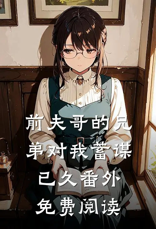 前夫哥的兄弟对我蓄谋已久 番外免费阅读