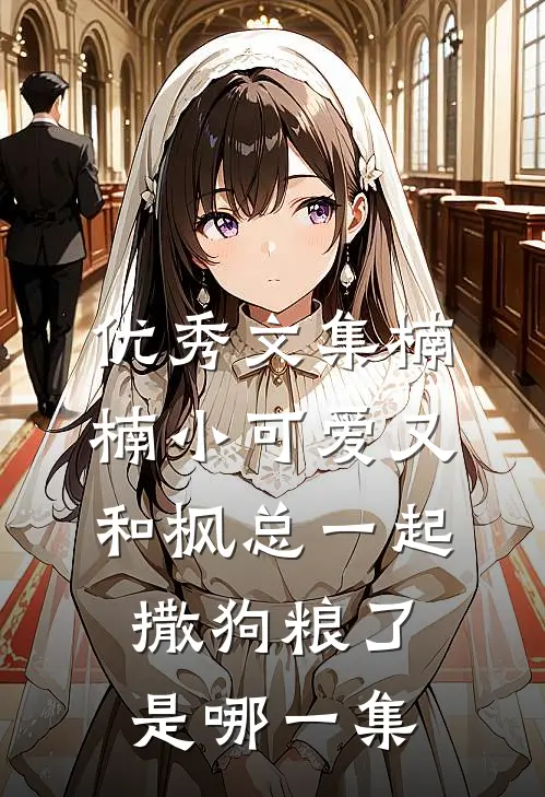 优秀文集楠楠小可爱又和枫总一起撒狗粮了是哪一集