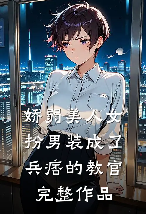 娇弱美人女扮男装成了兵痞的教官完整作品
