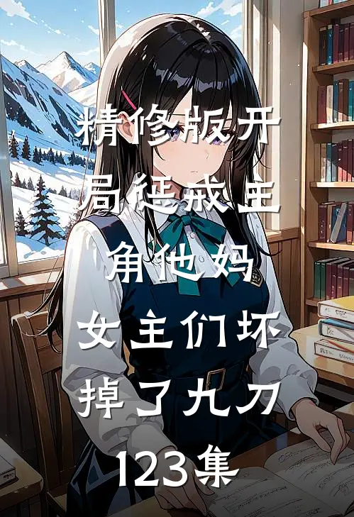 精修版开局惩戒主角他妈,女主们坏掉了九刀123集