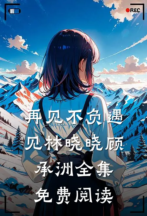 再见不负遇见林晓晓顾承洲全集免费阅读