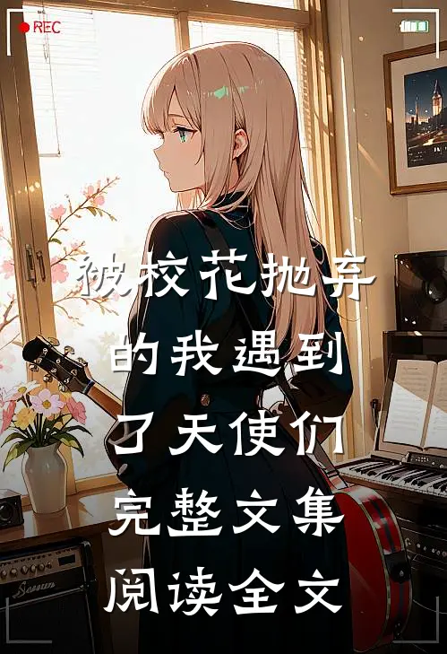 被校花抛弃的我遇到了天使们完整文集阅读全文