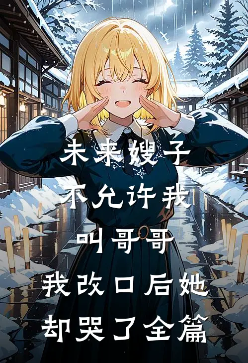 未来嫂子不允许我叫哥哥，我改口后她却哭了全篇