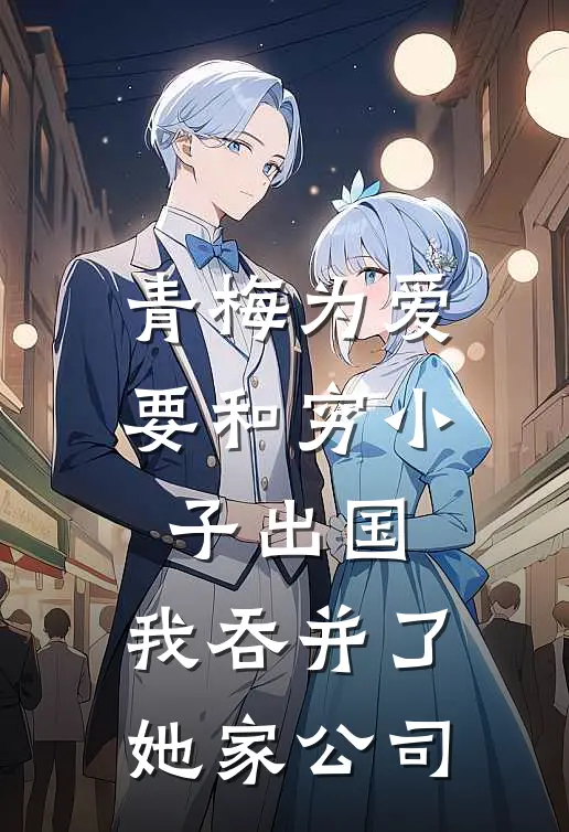 青梅为爱要和穷小子出国，我吞并了她家公司